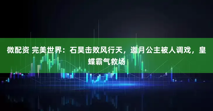 微配资 完美世界：石昊击败风行天，邀月公主被人调戏，皇蝶霸气救场