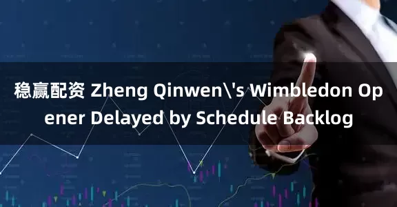 稳赢配资 Zheng Qinwen's Wimbledon Opener Delayed by Schedule Backlog