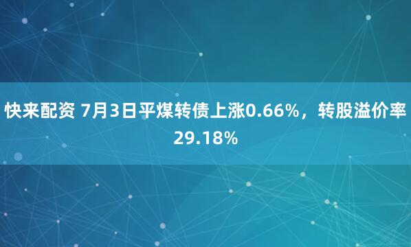快来配资 7月3日平煤转债上涨0.66%，转股溢价率29.18%