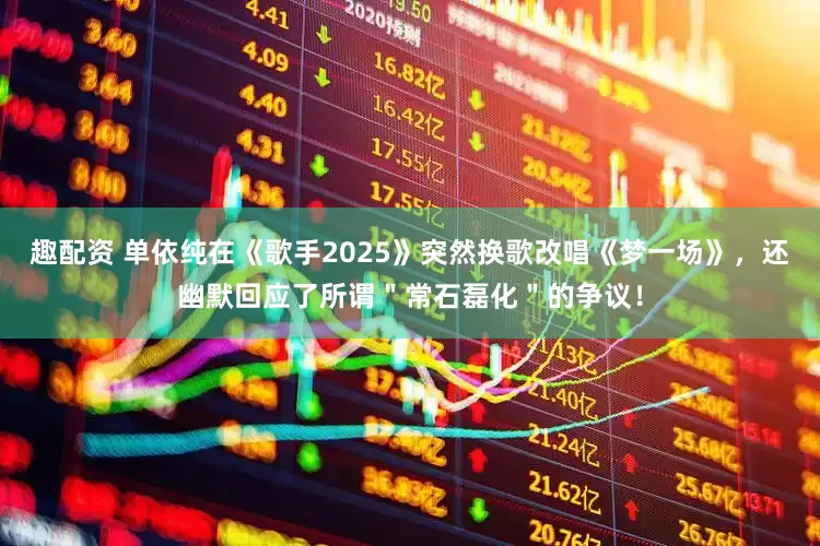 趣配资 单依纯在《歌手2025》突然换歌改唱《梦一场》，还幽默回应了所谓＂常石磊化＂的争议！