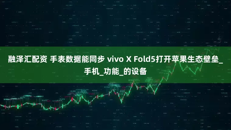 融泽汇配资 手表数据能同步 vivo X Fold5打开苹果生态壁垒_手机_功能_的设备