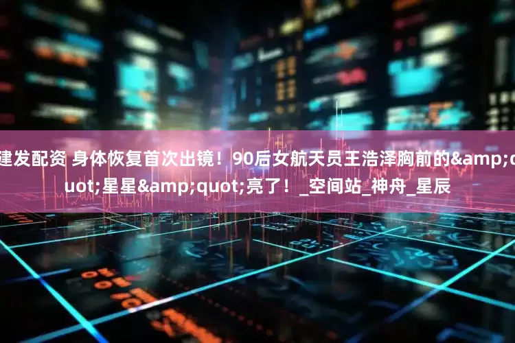 建发配资 身体恢复首次出镜！90后女航天员王浩泽胸前的"星星"亮了！_空间站_神舟_星辰