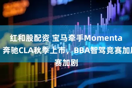 红和股配资 宝马牵手Momenta、奔驰CLA秋季上市，BBA智驾竞赛加剧