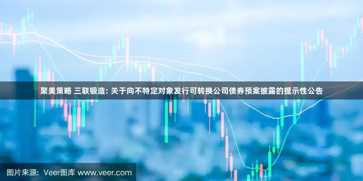 聚美策略 三联锻造: 关于向不特定对象发行可转换公司债券预案披露的提示性公告