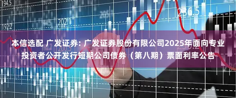 本信选配 广发证券: 广发证券股份有限公司2025年面向专业投资者公开发行短期公司债券（第八期）票面利率公告