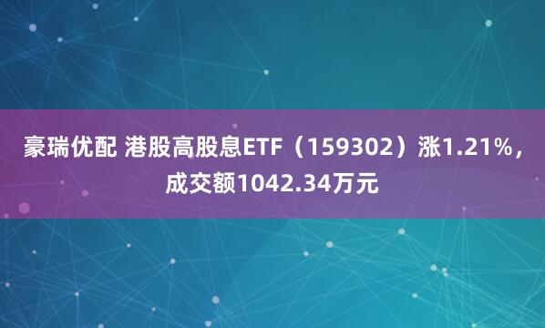 豪瑞优配 港股高股息ETF（159302）涨1.21%，成交额1042.34万元