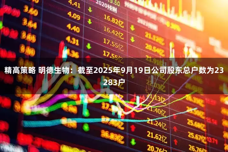 精高策略 明德生物：截至2025年9月19日公司股东总户数为23283户