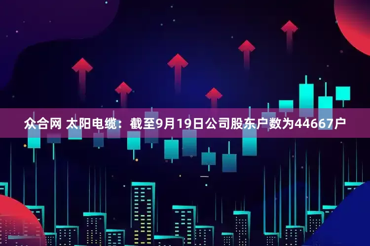 众合网 太阳电缆：截至9月19日公司股东户数为44667户
