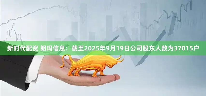新时代配资 朗玛信息：截至2025年9月19日公司股东人数为37015户