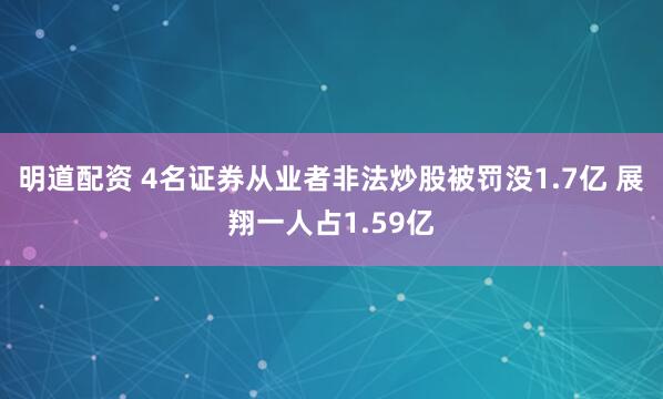 明道配资 4名证券从业者非法炒股被罚没1.7亿 展翔一人占1.59亿