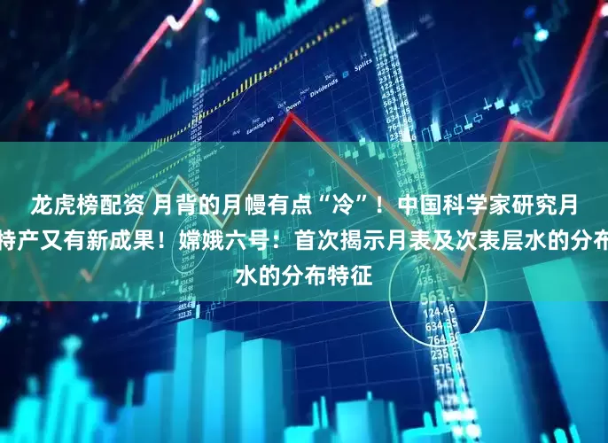 龙虎榜配资 月背的月幔有点“冷”！中国科学家研究月球土特产又有新成果！嫦娥六号：首次揭示月表及次表层水的分布特征
