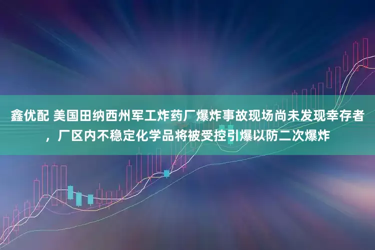 鑫优配 美国田纳西州军工炸药厂爆炸事故现场尚未发现幸存者，厂区内不稳定化学品将被受控引爆以防二次爆炸