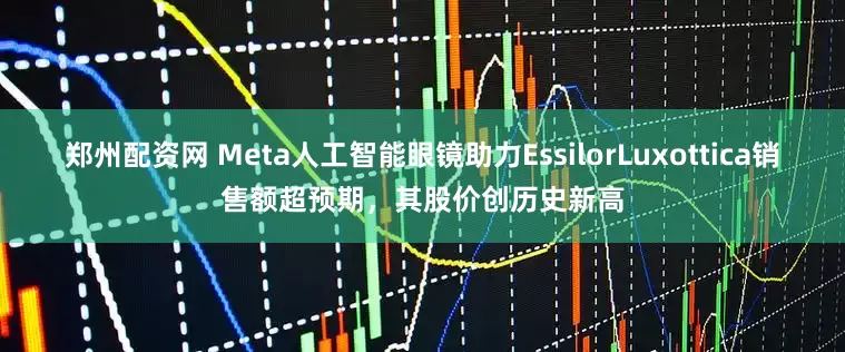 郑州配资网 Meta人工智能眼镜助力EssilorLuxottica销售额超预期，其股价创历史新高