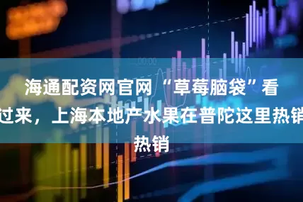 海通配资网官网 “草莓脑袋”看过来，上海本地产水果在普陀这里热销