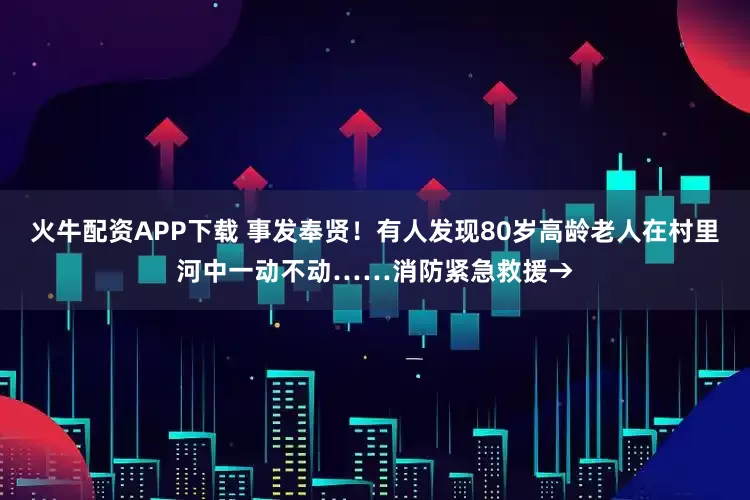 火牛配资APP下载 事发奉贤！有人发现80岁高龄老人在村里河中一动不动……消防紧急救援→