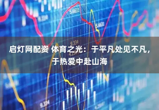 启灯网配资 体育之光：于平凡处见不凡，于热爱中赴山海