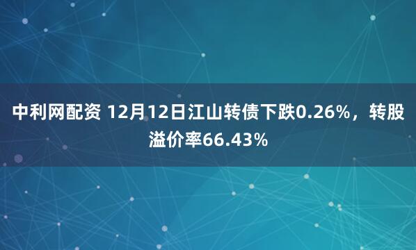 中利网配资 12月12日江山转债下跌0.26%，转股溢价率66.43%