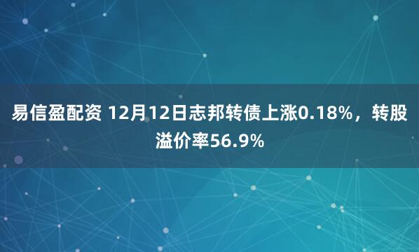 易信盈配资 12月12日志邦转债上涨0.18%，转股溢价率56.9%
