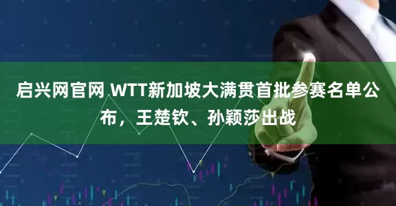 启兴网官网 WTT新加坡大满贯首批参赛名单公布，王楚钦、孙颖莎出战