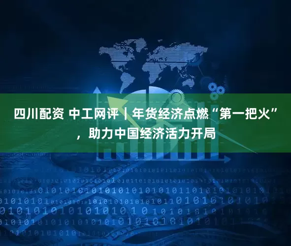 四川配资 中工网评｜年货经济点燃“第一把火”，助力中国经济活力开局