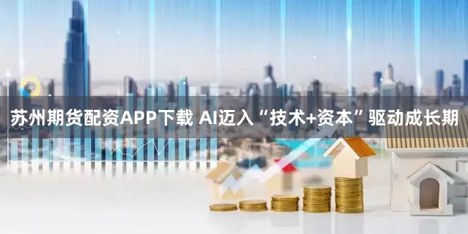 苏州期货配资APP下载 AI迈入“技术+资本”驱动成长期