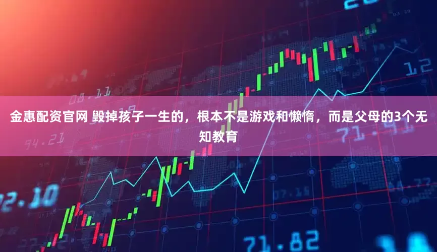 金惠配资官网 毁掉孩子一生的，根本不是游戏和懒惰，而是父母的3个无知教育