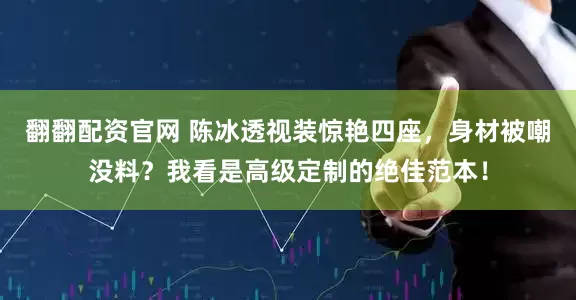 翻翻配资官网 陈冰透视装惊艳四座，身材被嘲没料？我看是高级定制的绝佳范本！