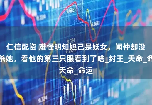 仁信配资 难怪明知妲己是妖女，闻仲却没有杀她，看他的第三只眼看到了啥_纣王_天命_命运