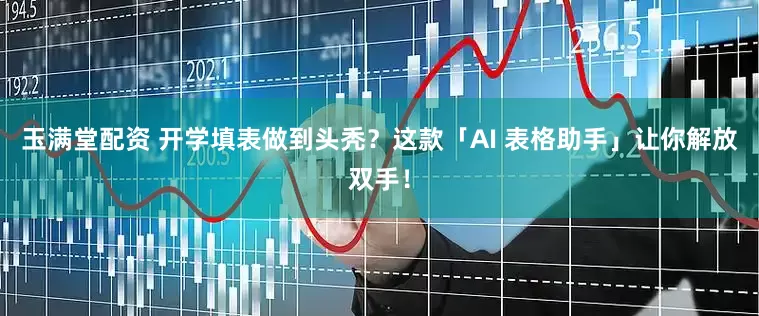 玉满堂配资 开学填表做到头秃？这款「AI 表格助手」让你解放双手！